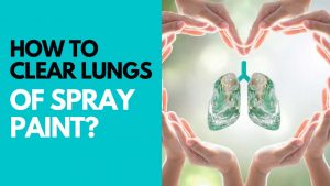 How To Clear Lungs Of Spray Paint? (11 Effective Ways)